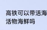 高铁可以带活海鲜吗 高铁可以带水产活物海鲜吗