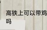 高铁上可以带鸡吗 高铁上能不能带鸡吗