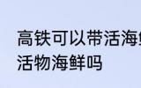 高铁可以带活海鲜吗 高铁可以带水产活物海鲜吗