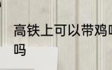 高铁上可以带鸡吗 高铁上能不能带鸡吗